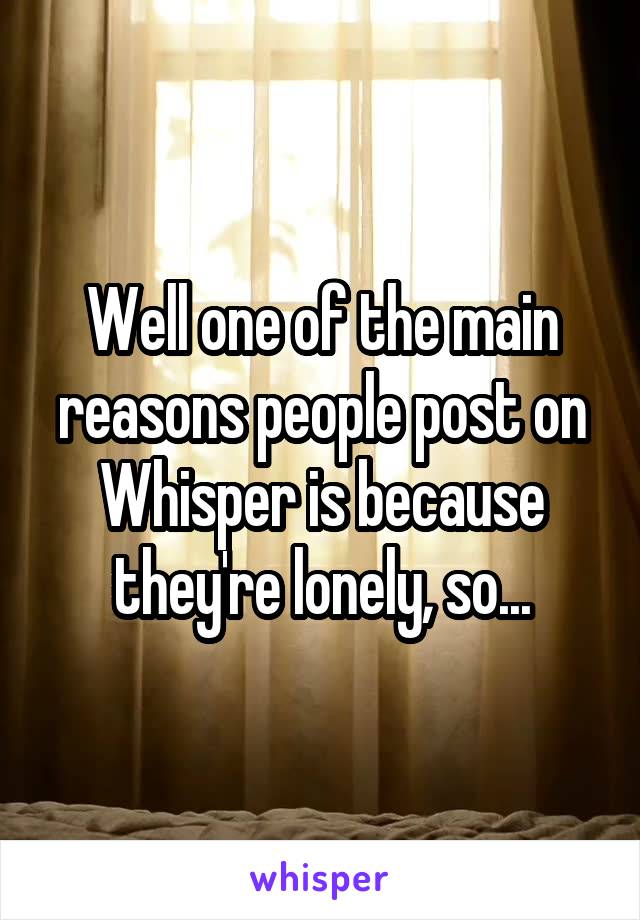 Well one of the main reasons people post on Whisper is because they're lonely, so...