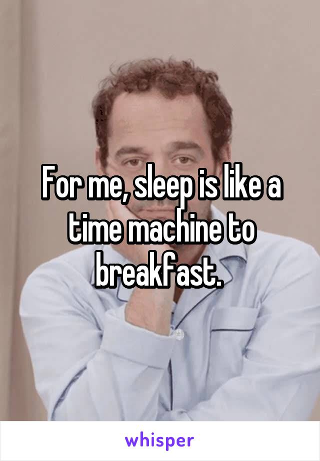 For me, sleep is like a time machine to breakfast. 