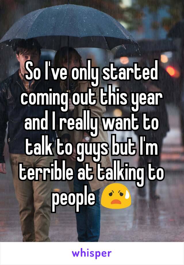 So I've only started coming out this year and I really want to talk to guys but I'm terrible at talking to people 😧