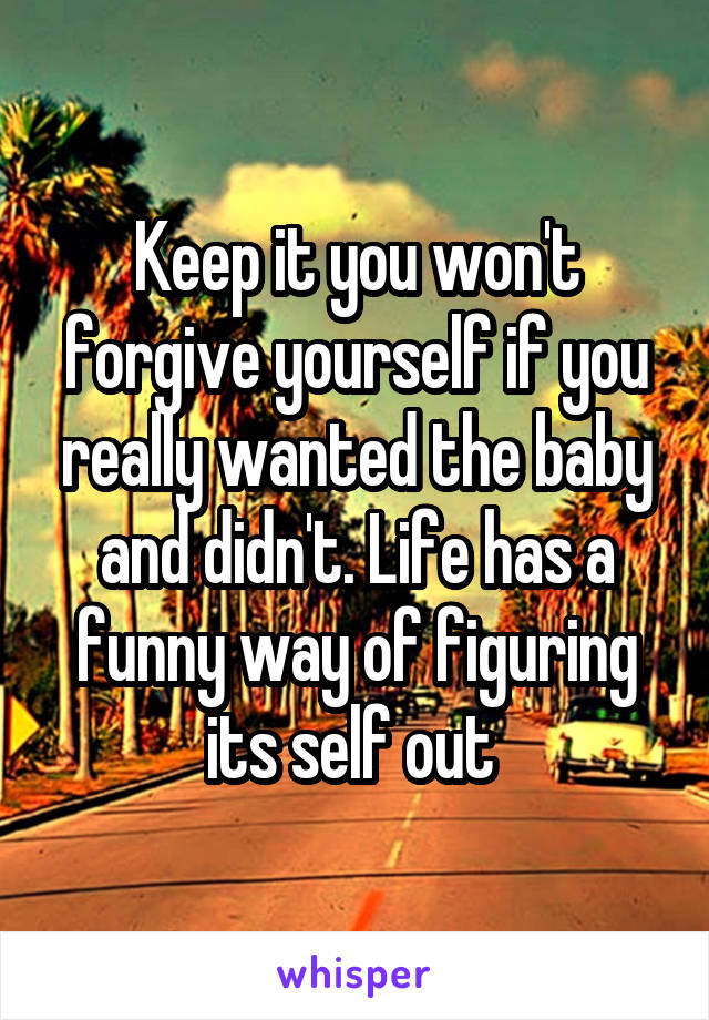 Keep it you won't forgive yourself if you really wanted the baby and didn't. Life has a funny way of figuring its self out 