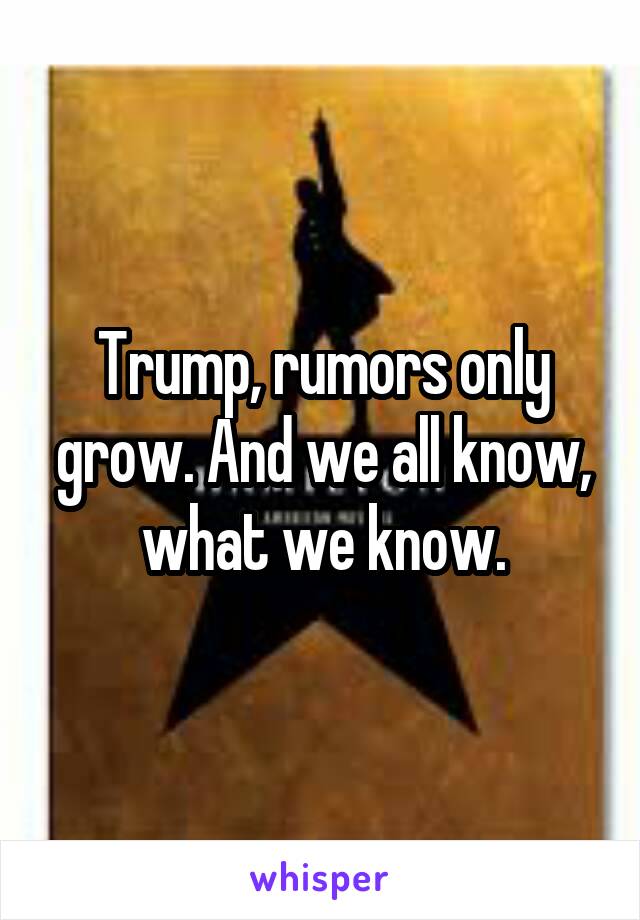 Trump, rumors only grow. And we all know, what we know.