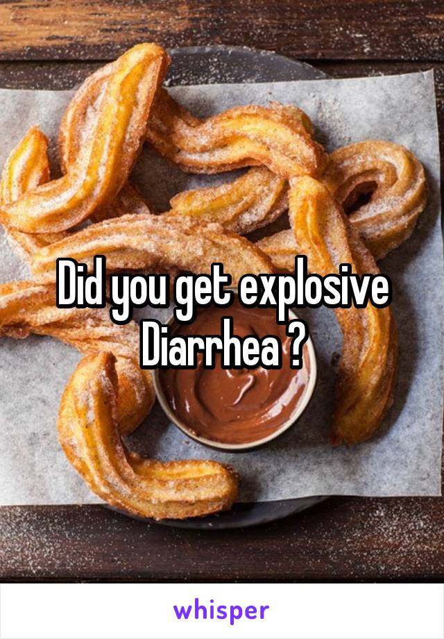 Did you get explosive Diarrhea ?