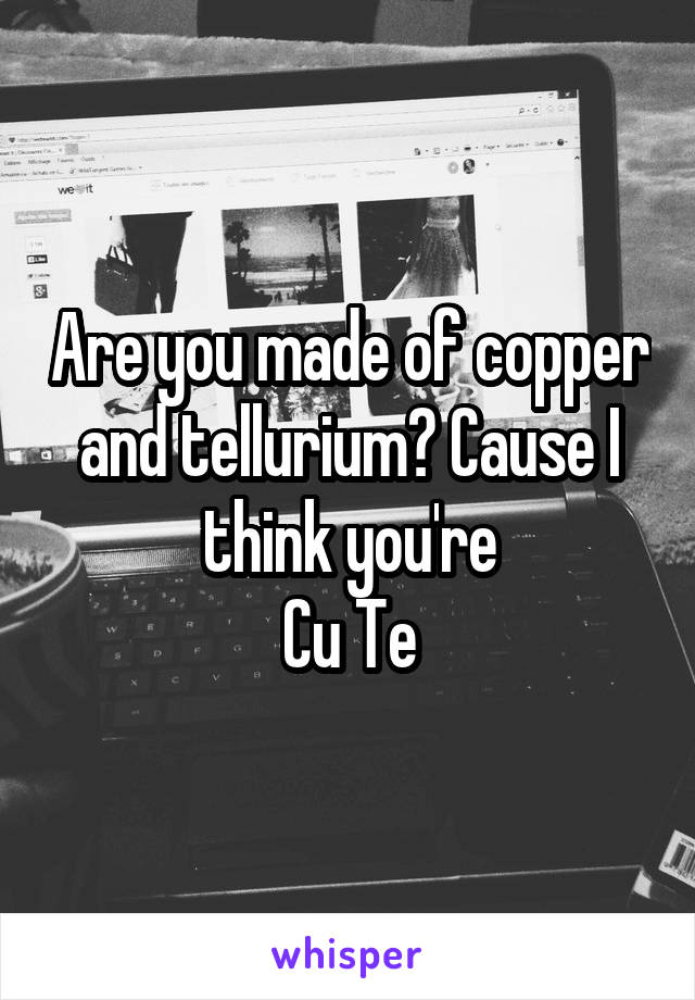 Are you made of copper and tellurium? Cause I think you're
Cu Te