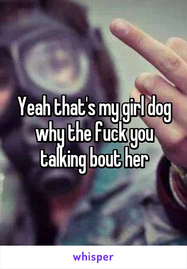 Yeah that's my girl dog why the fuck you talking bout her