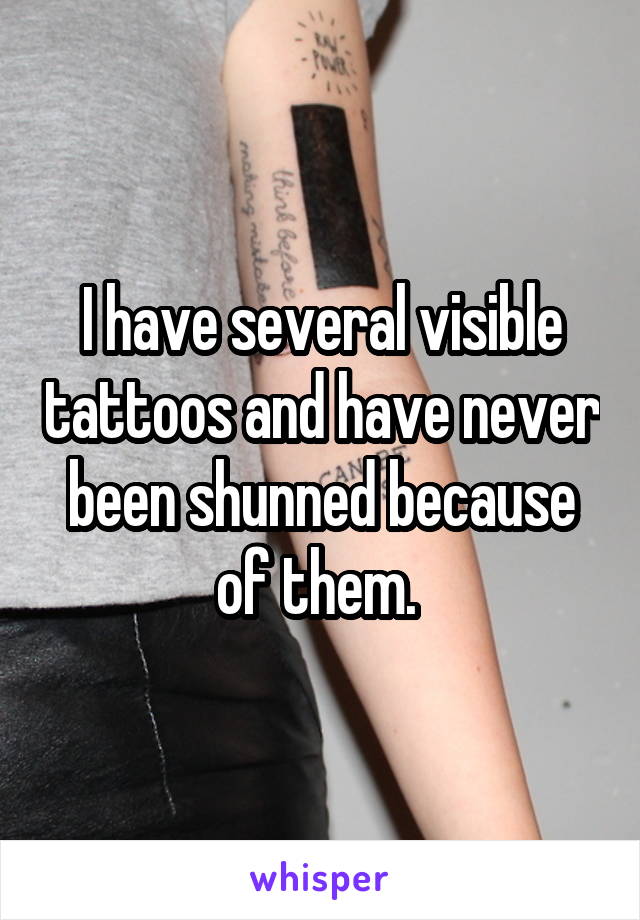 I have several visible tattoos and have never been shunned because of them. 