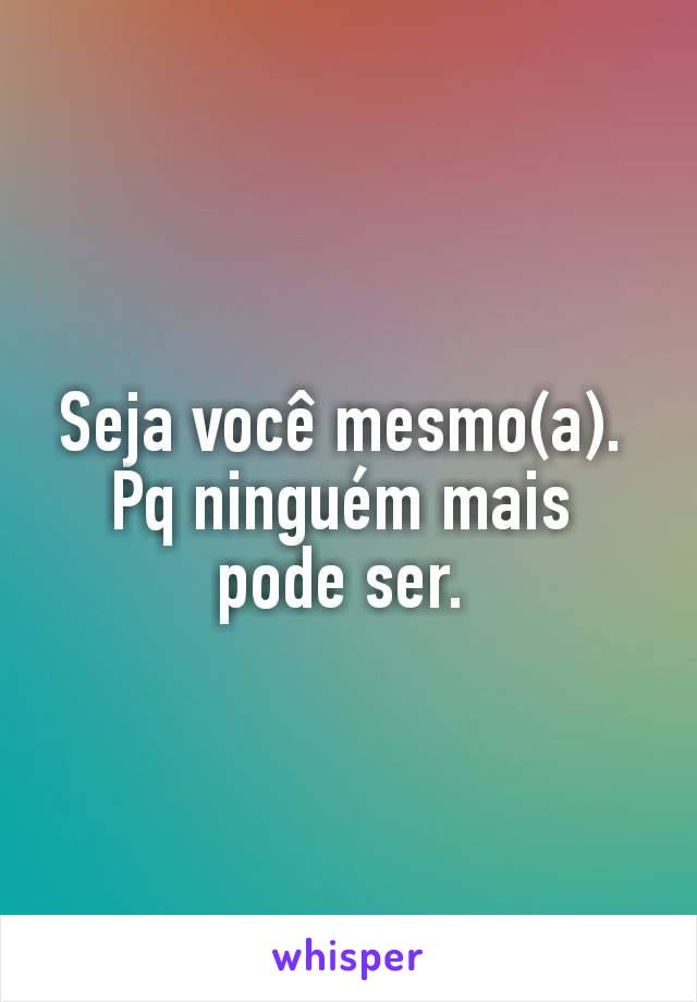 Seja você mesmo(a). 
Pq ninguém mais 
pode ser. 