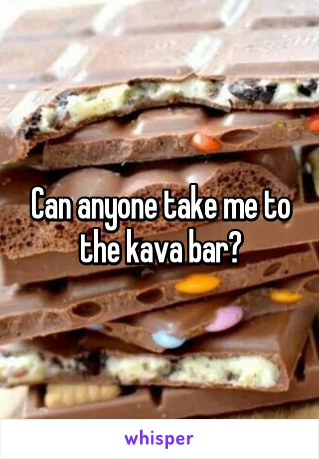 Can anyone take me to the kava bar?