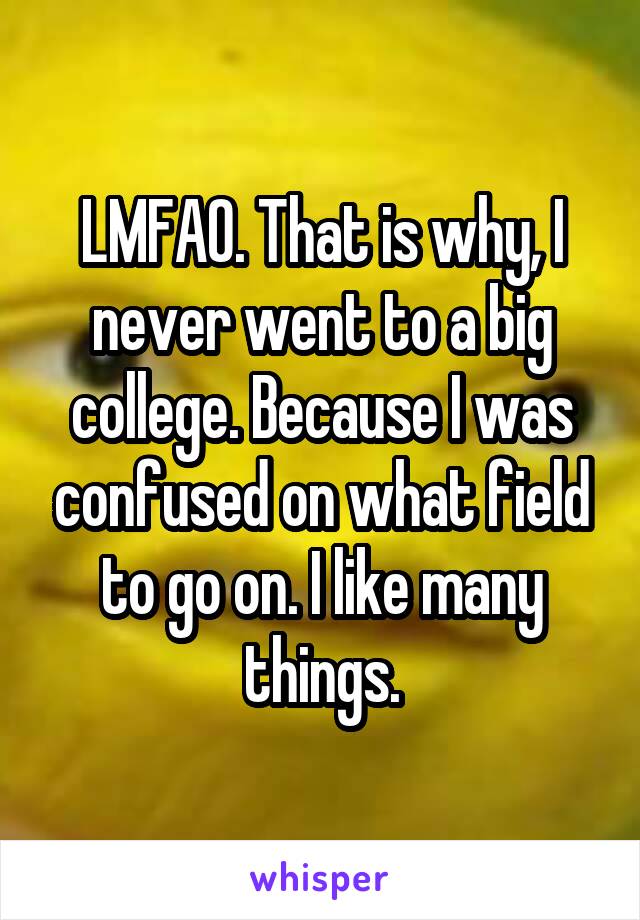 LMFAO. That is why, I never went to a big college. Because I was confused on what field to go on. I like many things.