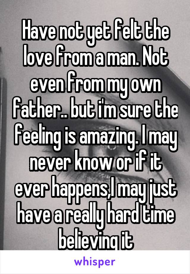 Have not yet felt the love from a man. Not even from my own father.. but i'm sure the feeling is amazing. I may never know or if it ever happens,I may just have a really hard time believing it