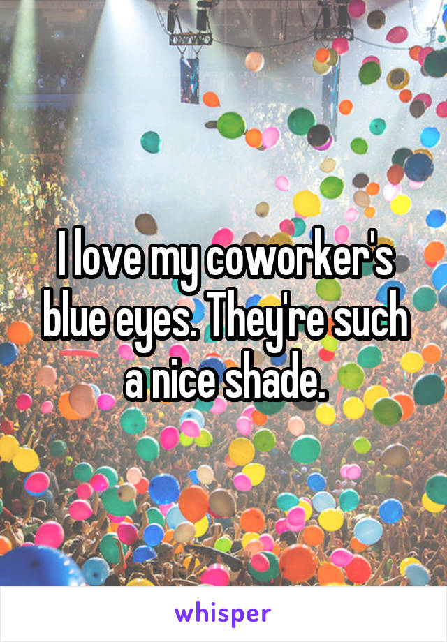 I love my coworker's blue eyes. They're such a nice shade.