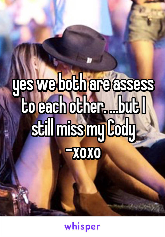 yes we both are assess to each other. ...but I still miss my Cody
-xoxo