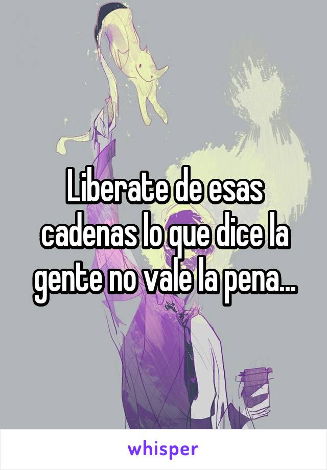 Liberate de esas cadenas lo que dice la gente no vale la pena...