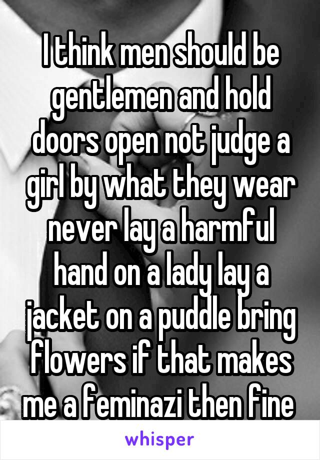 I think men should be gentlemen and hold doors open not judge a girl by what they wear
never lay a harmful hand on a lady lay a jacket on a puddle bring flowers if that makes me a feminazi then fine 