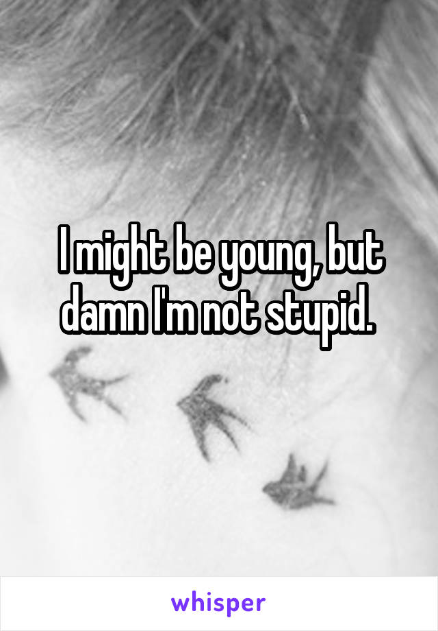 I might be young, but damn I'm not stupid. 
