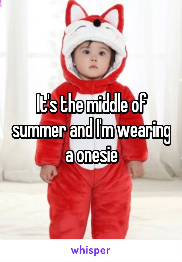 It's the middle of summer and I'm wearing a onesie