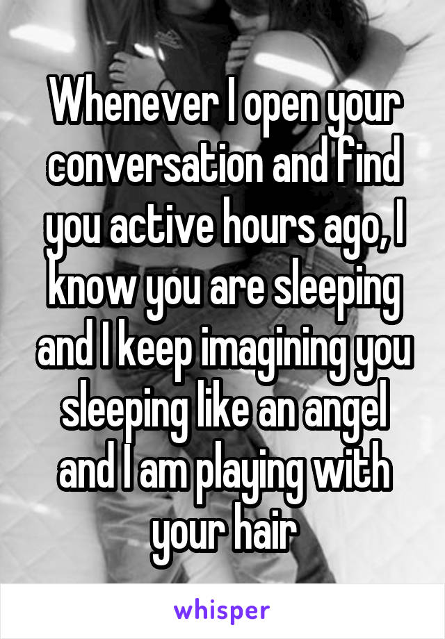 Whenever I open your conversation and find you active hours ago, I know you are sleeping and I keep imagining you sleeping like an angel and I am playing with your hair