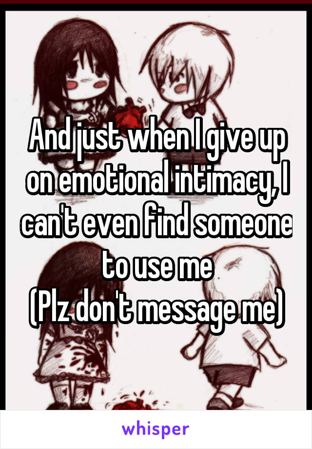 And just when I give up on emotional intimacy, I can't even find someone to use me
(Plz don't message me)