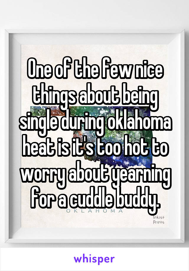 One of the few nice things about being single during oklahoma heat is it's too hot to worry about yearning for a cuddle buddy.