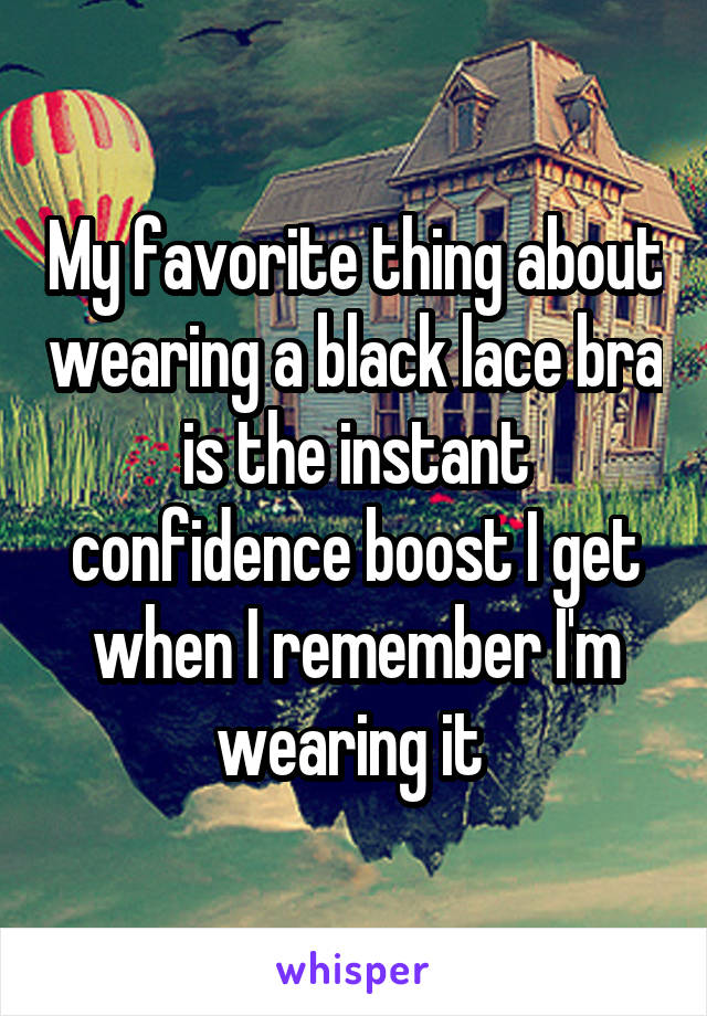 My favorite thing about wearing a black lace bra is the instant confidence boost I get when I remember I'm wearing it 