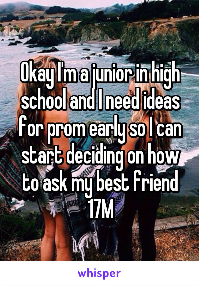 Okay I'm a junior in high school and I need ideas for prom early so I can start deciding on how to ask my best friend 17M