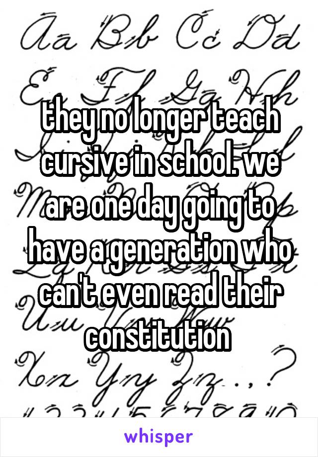 they no longer teach cursive in school. we are one day going to have a generation who can't even read their constitution 