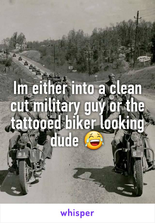 Im either into a clean cut military guy or the tattooed biker looking dude 😂