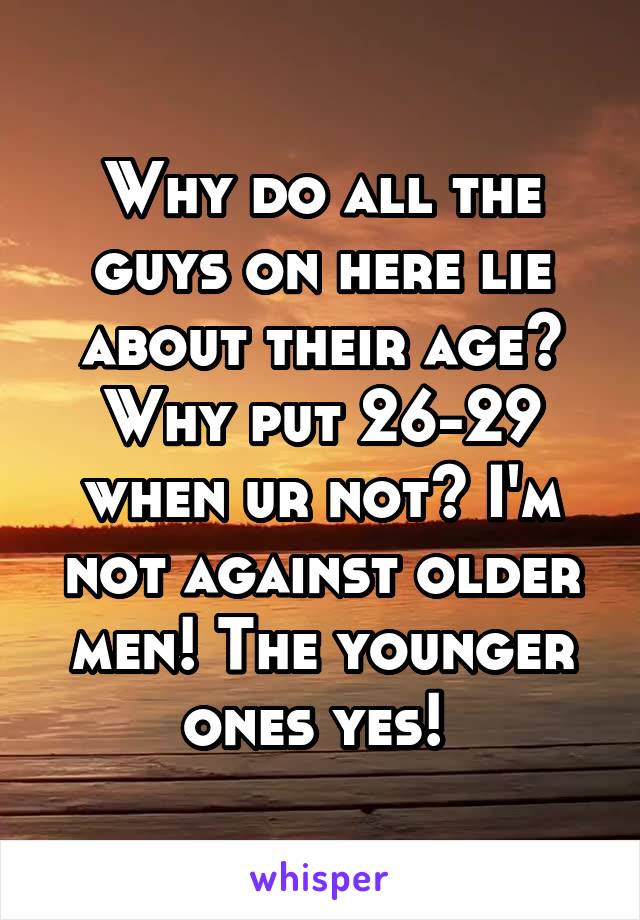 Why do all the guys on here lie about their age? Why put 26-29 when ur not? I'm not against older men! The younger ones yes! 