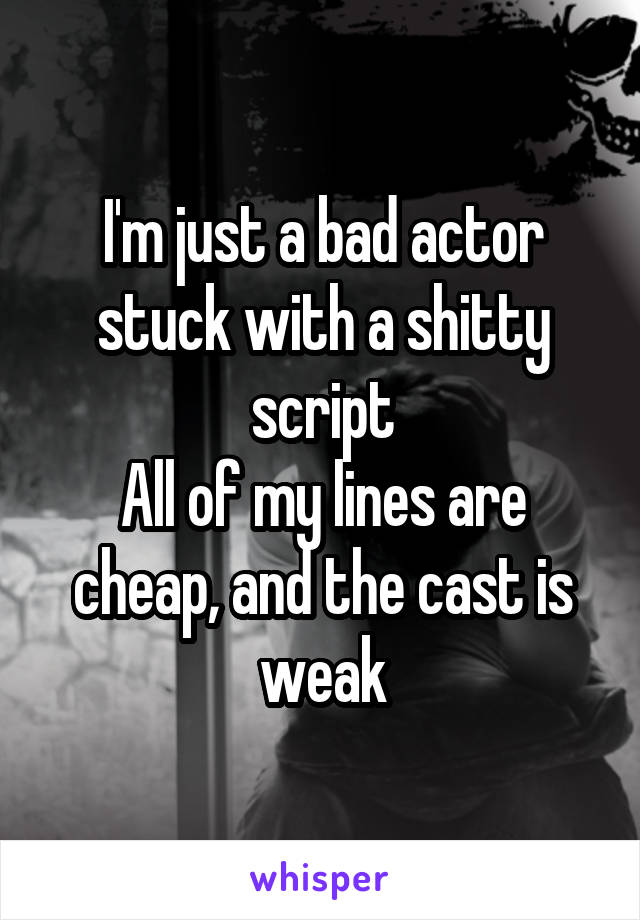 I'm just a bad actor stuck with a shitty script
All of my lines are cheap, and the cast is weak