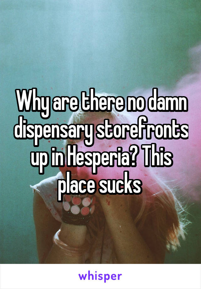 Why are there no damn dispensary storefronts up in Hesperia? This place sucks 