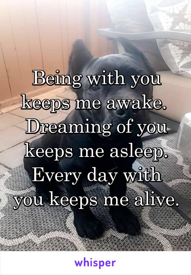 Being with you keeps me awake. 
Dreaming of you keeps me asleep.
Every day with you keeps me alive.