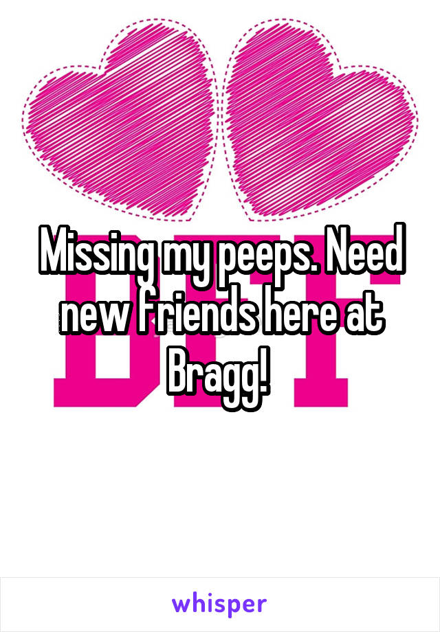 Missing my peeps. Need new friends here at Bragg! 