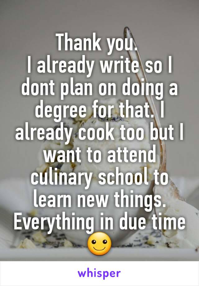 Thank you. 
I already write so I dont plan on doing a degree for that. I already cook too but I want to attend  culinary school to learn new things. Everything in due time ☺