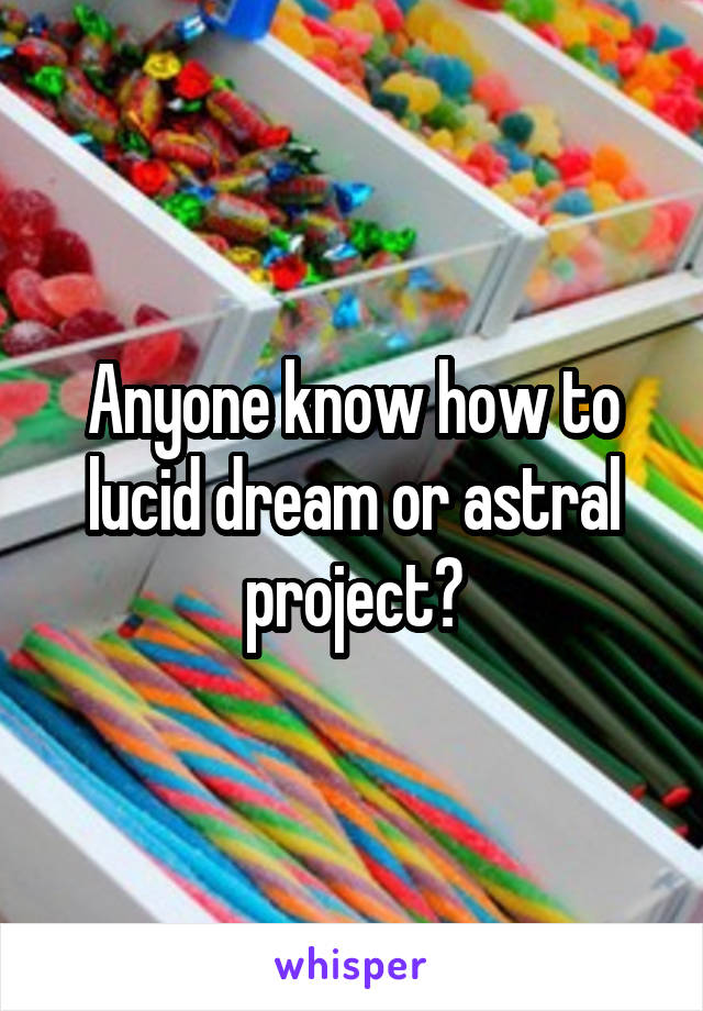 Anyone know how to lucid dream or astral project?