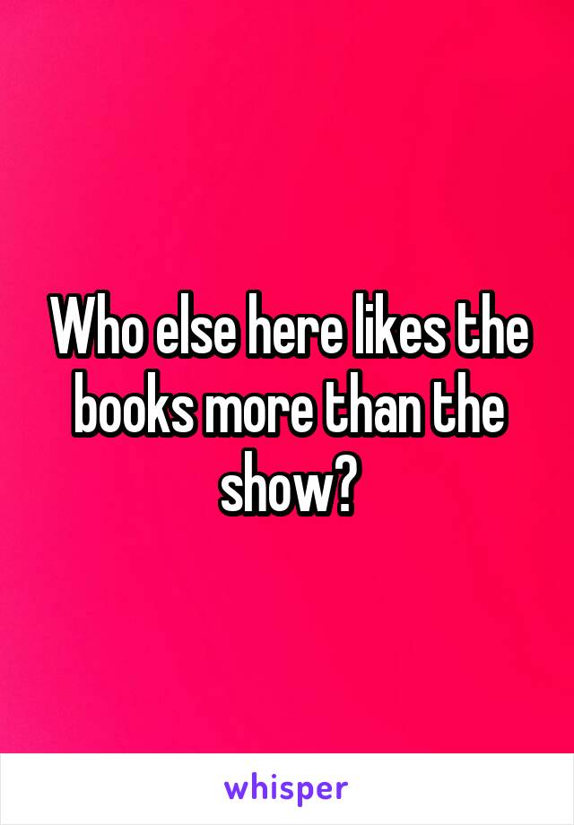 Who else here likes the books more than the show?