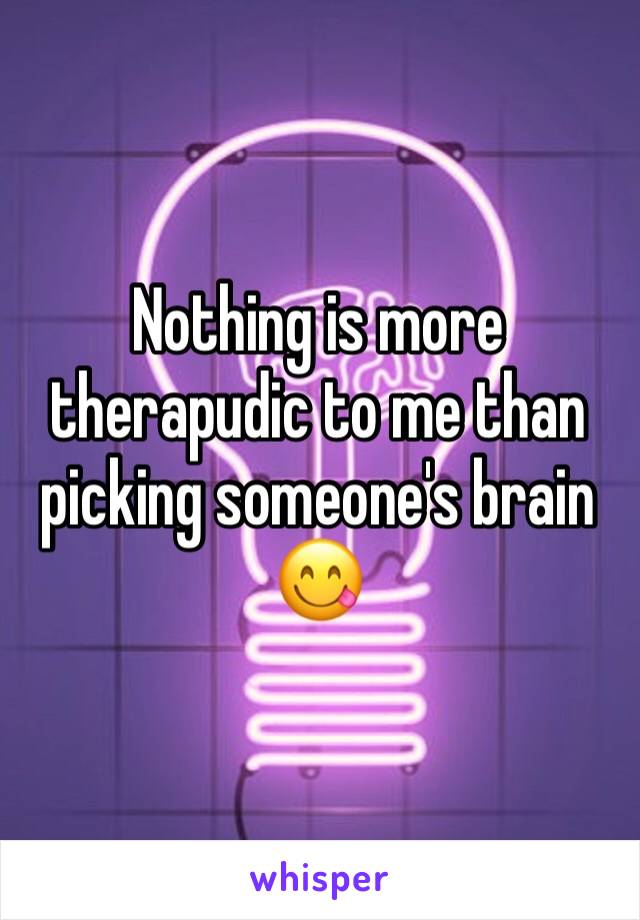 Nothing is more therapudic to me than picking someone's brain 😋