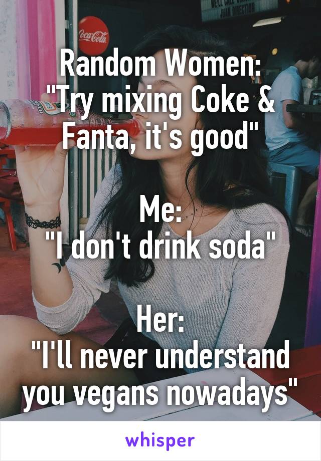 Random Women:
"Try mixing Coke & Fanta, it's good"

Me:
"I don't drink soda"

Her:
"I'll never understand you vegans nowadays"