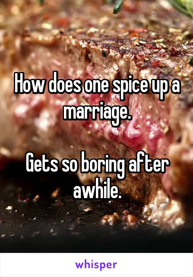 How does one spice up a marriage.

Gets so boring after awhile.