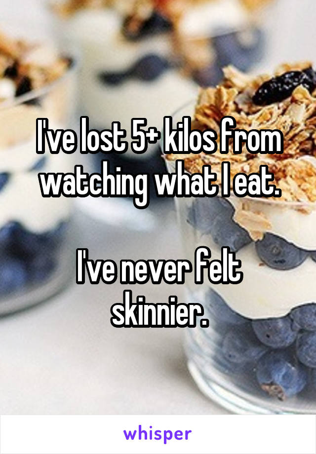 I've lost 5+ kilos from watching what I eat.

I've never felt skinnier.