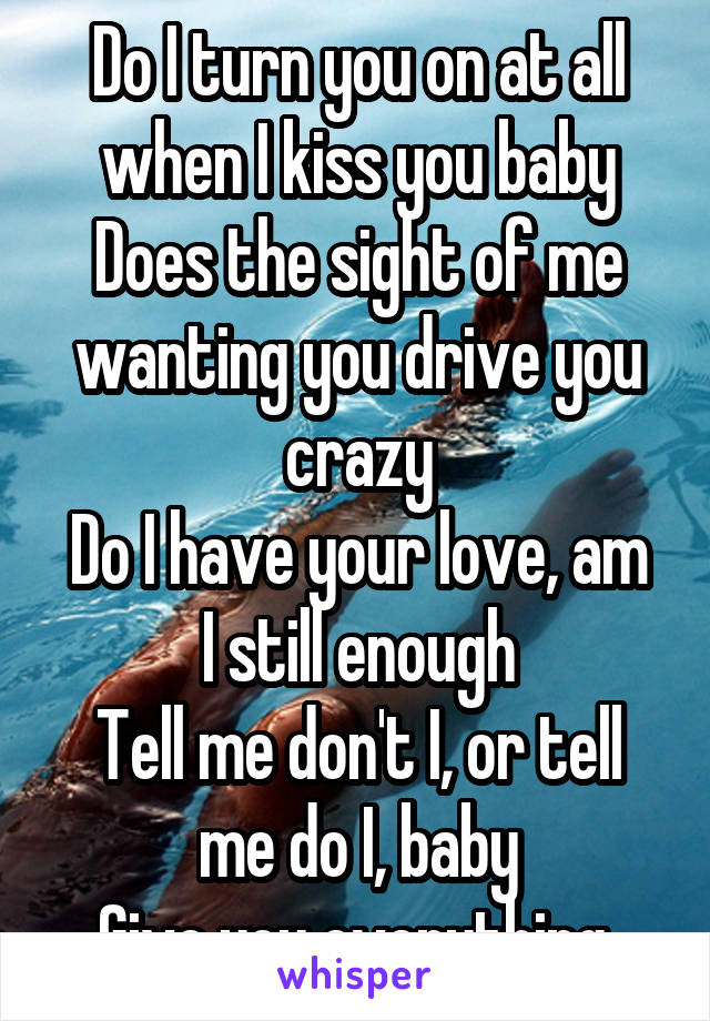 Do I turn you on at all when I kiss you baby
Does the sight of me wanting you drive you crazy
Do I have your love, am I still enough
Tell me don't I, or tell me do I, baby
Give you everything 