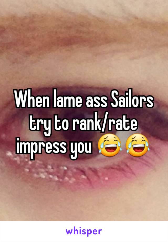 When lame ass Sailors try to rank/rate impress you 😂😂