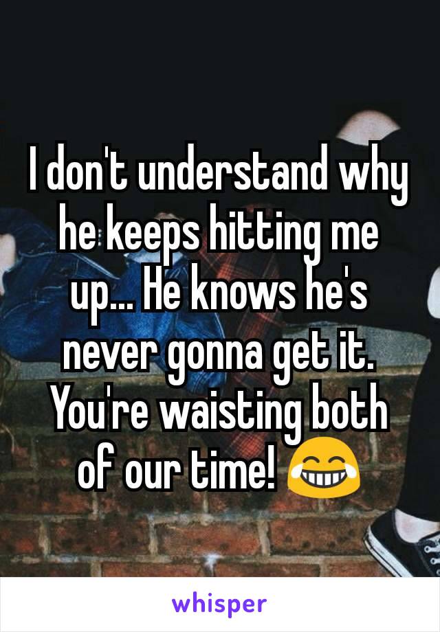 I don't understand why he keeps hitting me up... He knows he's never gonna get it. You're waisting both of our time! 😂
