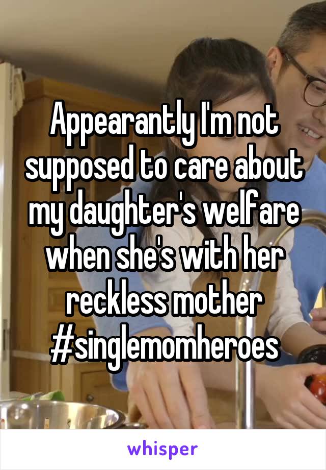 Appearantly I'm not supposed to care about my daughter's welfare when she's with her reckless mother #singlemomheroes