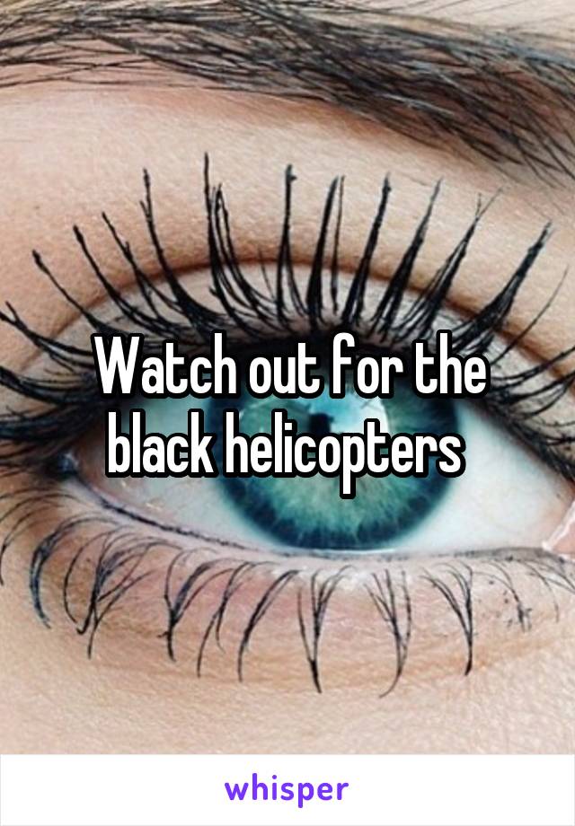 Watch out for the black helicopters 