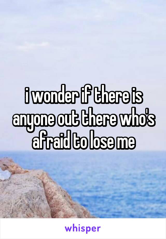 i wonder if there is anyone out there who's afraid to lose me