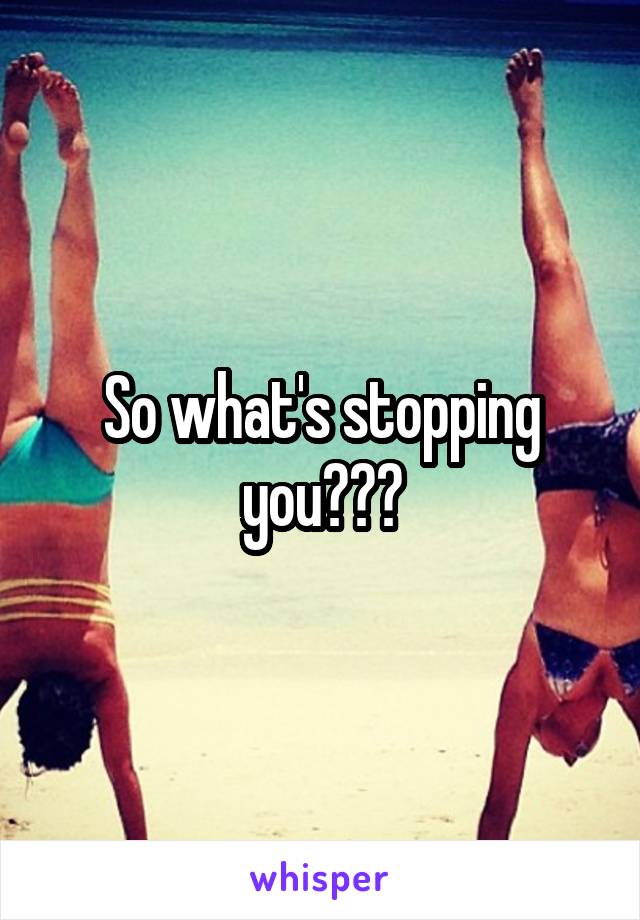 So what's stopping you???