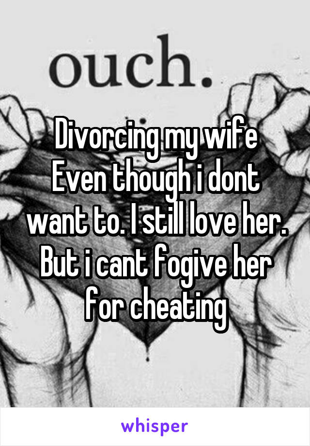 Divorcing my wife
Even though i dont want to. I still love her.
But i cant fogive her for cheating