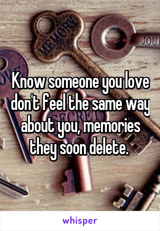 Know someone you love don't feel the same way about you, memories they soon delete. 