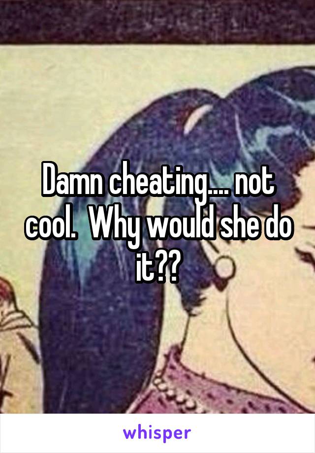 Damn cheating.... not cool.  Why would she do it??