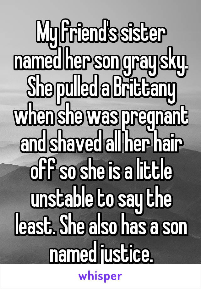 My friend's sister named her son gray sky. She pulled a Brittany when she was pregnant and shaved all her hair off so she is a little unstable to say the least. She also has a son named justice.