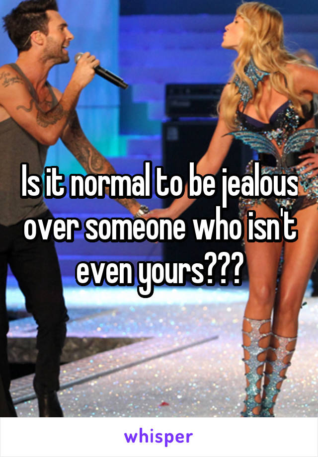 Is it normal to be jealous over someone who isn't even yours???